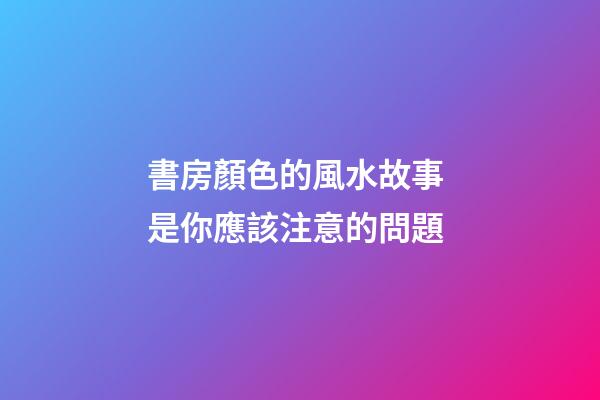 書房顏色的風水故事 是你應該注意的問題